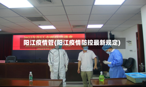 阳江疫情管(阳江疫情防控最新规定)-第2张图片