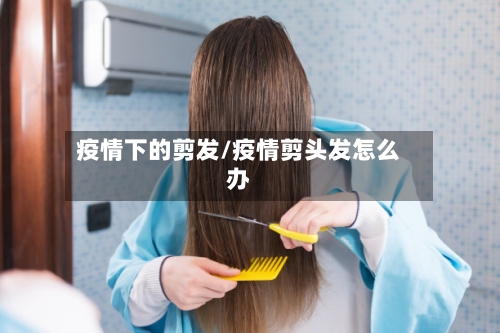 疫情下的剪发/疫情剪头发怎么办-第3张图片