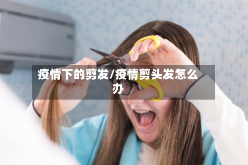 疫情下的剪发/疫情剪头发怎么办-第2张图片