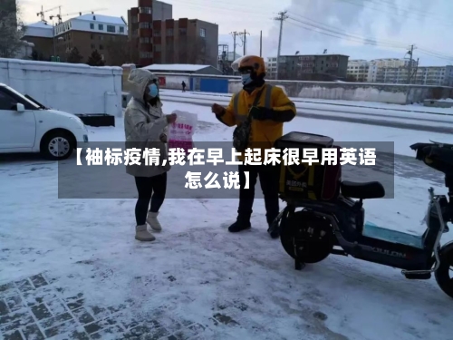 【袖标疫情,我在早上起床很早用英语怎么说】