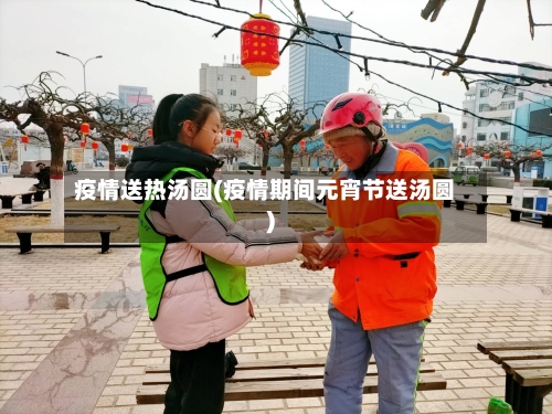 疫情送热汤圆(疫情期间元宵节送汤圆)