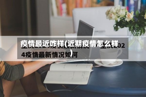 疫情最近咋样(近期疫情怎么样)