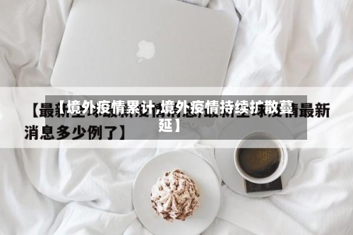 【境外疫情累计,境外疫情持续扩散蔓延】-第2张图片