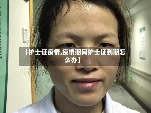 【护士证疫情,疫情期间护士证到期怎么办】-第2张图片