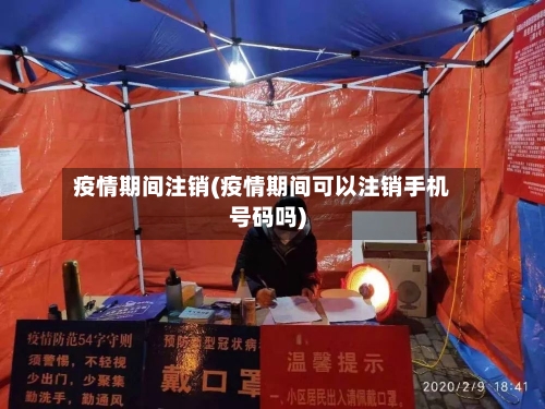 疫情期间注销(疫情期间可以注销手机号码吗)