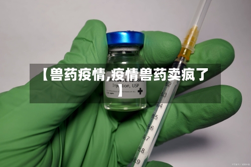 【兽药疫情,疫情兽药卖疯了】