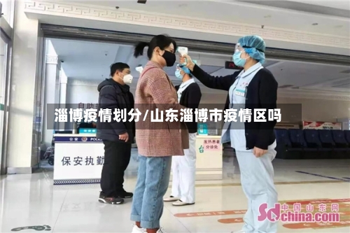 淄博疫情划分/山东淄博市疫情区吗-第3张图片