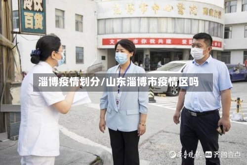 淄博疫情划分/山东淄博市疫情区吗
