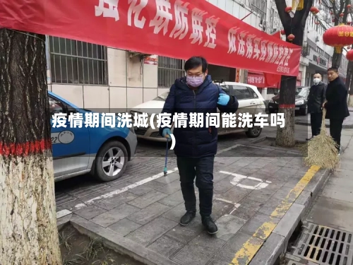 疫情期间洗城(疫情期间能洗车吗)