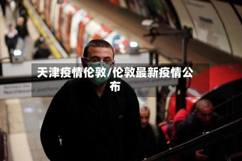 天津疫情伦敦/伦敦最新疫情公布-第2张图片