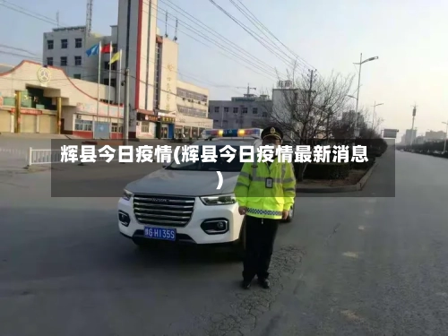辉县今日疫情(辉县今日疫情最新消息)