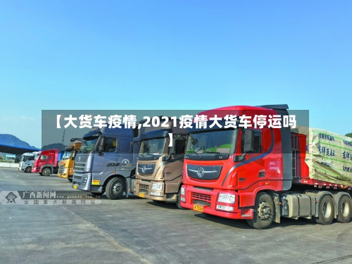 【大货车疫情,2021疫情大货车停运吗】