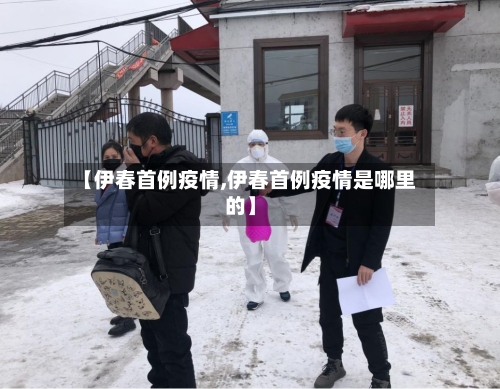 【伊春首例疫情,伊春首例疫情是哪里的】-第3张图片