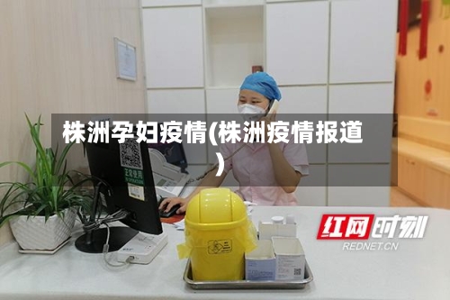 株洲孕妇疫情(株洲疫情报道)-第3张图片