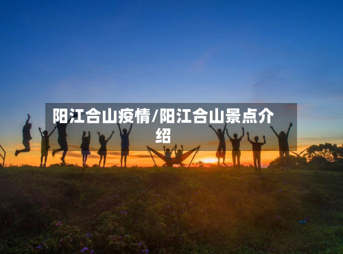 阳江合山疫情/阳江合山景点介绍-第2张图片