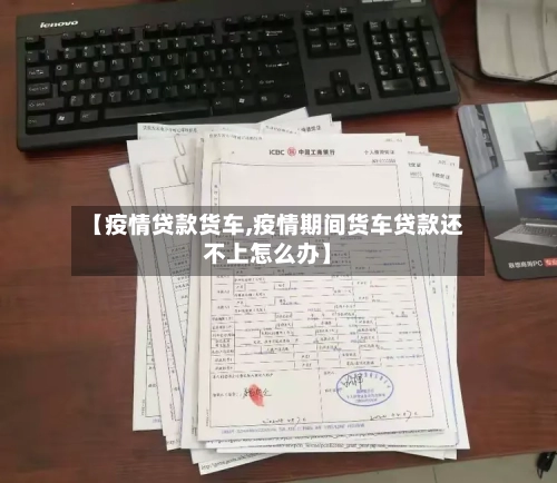 【疫情贷款货车,疫情期间货车贷款还不上怎么办】-第3张图片