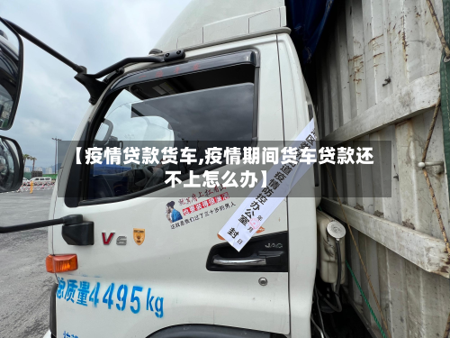 【疫情贷款货车,疫情期间货车贷款还不上怎么办】