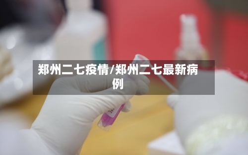 郑州二七疫情/郑州二七最新病例