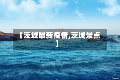 【茨城最新疫情,茨城景点】
