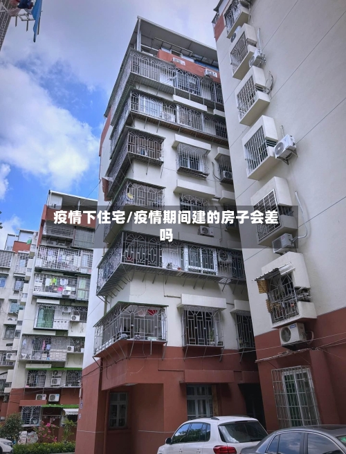 疫情下住宅/疫情期间建的房子会差吗