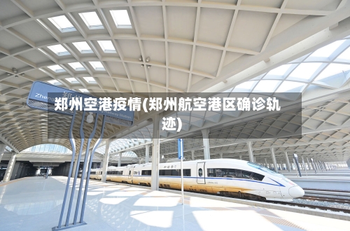 郑州空港疫情(郑州航空港区确诊轨迹)-第3张图片