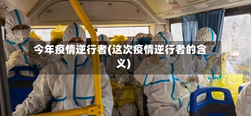 今年疫情逆行者(这次疫情逆行者的含义)-第2张图片