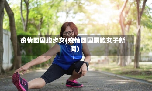 疫情回国跑步女(疫情回国晨跑女子新闻)-第2张图片